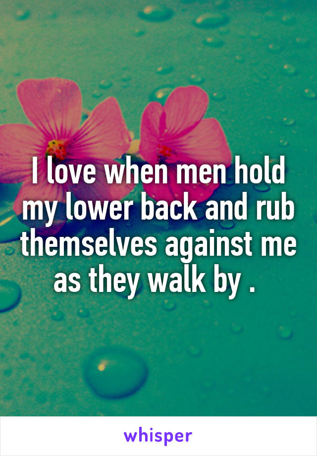 I love when men hold my lower back and rub themselves against me as they walk by . 