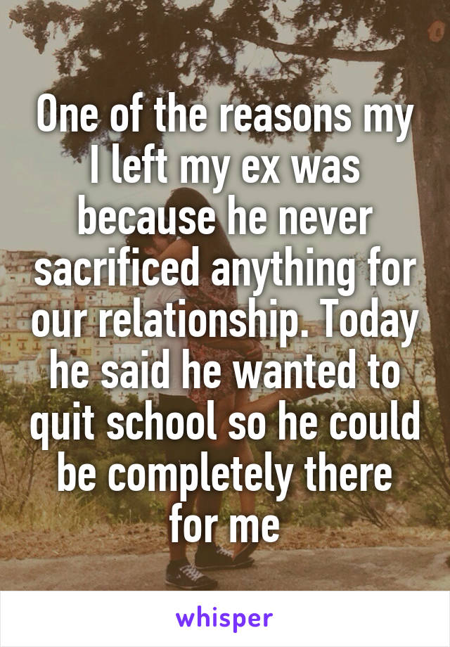 One of the reasons my I left my ex was because he never sacrificed anything for our relationship. Today he said he wanted to quit school so he could be completely there for me