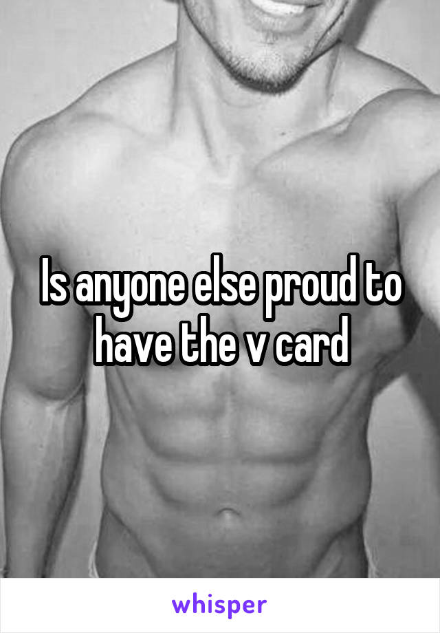 Is anyone else proud to have the v card