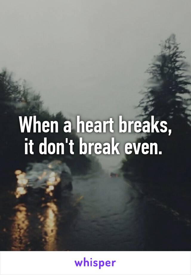 When a heart breaks, it don't break even. 