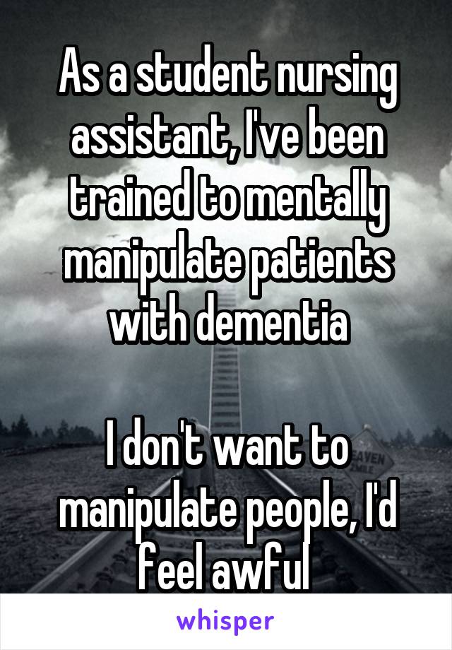 As a student nursing assistant, I've been trained to mentally manipulate patients with dementia

I don't want to manipulate people, I'd feel awful 