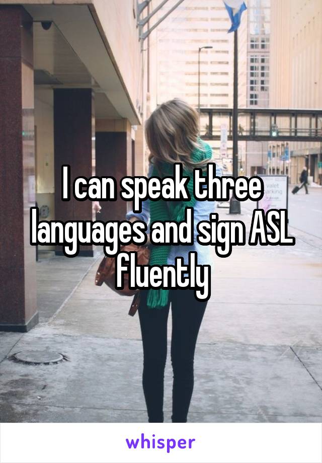 I can speak three languages and sign ASL fluently