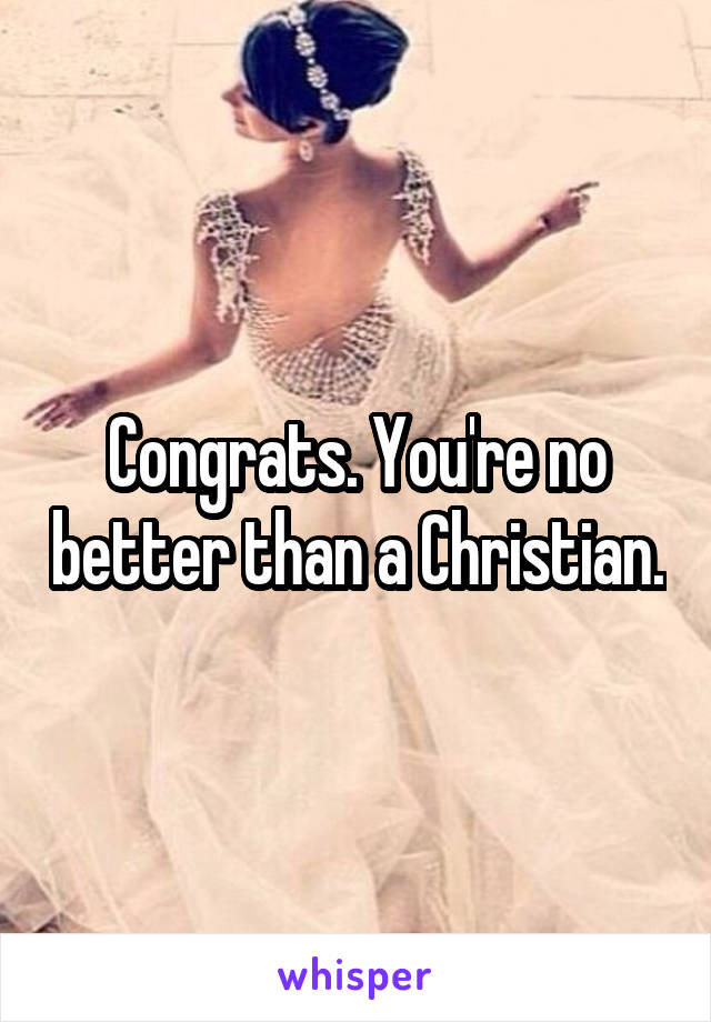 Congrats. You're no better than a Christian.