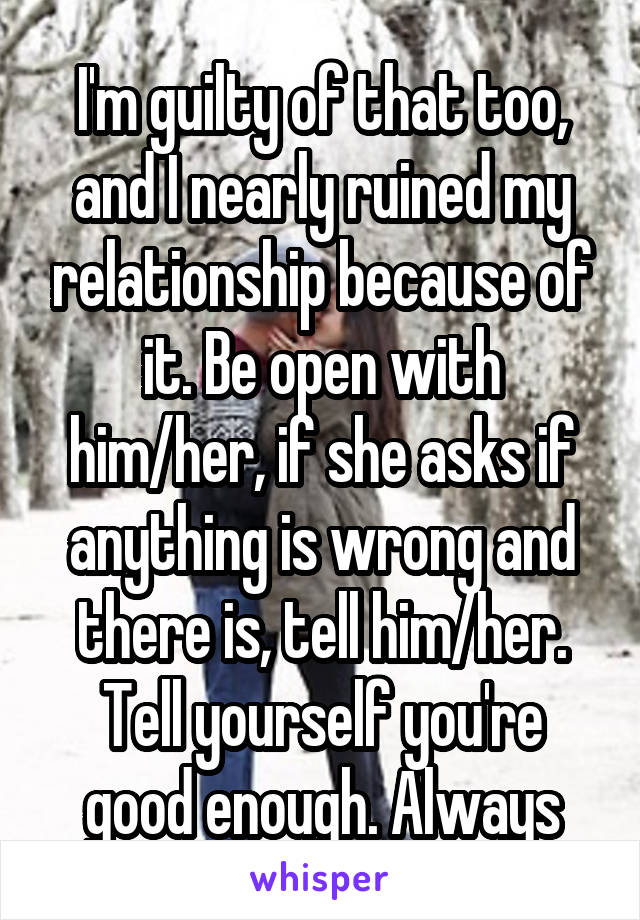 I'm guilty of that too, and I nearly ruined my relationship because of it. Be open with him/her, if she asks if anything is wrong and there is, tell him/her. Tell yourself you're good enough. Always