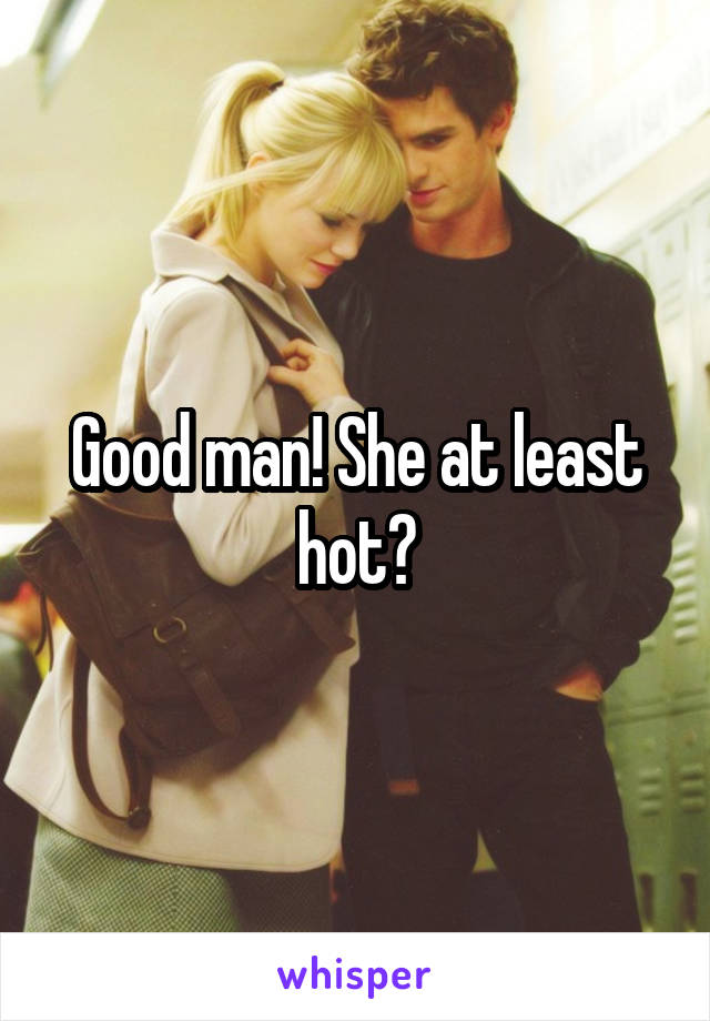 Good man! She at least hot?