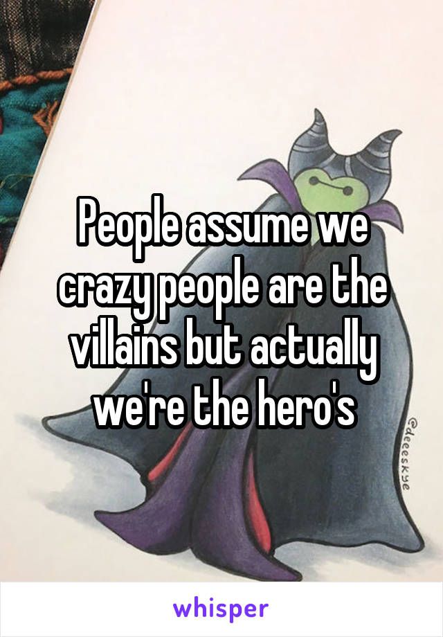 People assume we crazy people are the villains but actually we're the hero's