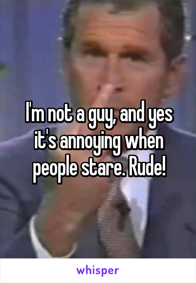 I'm not a guy, and yes it's annoying when people stare. Rude!