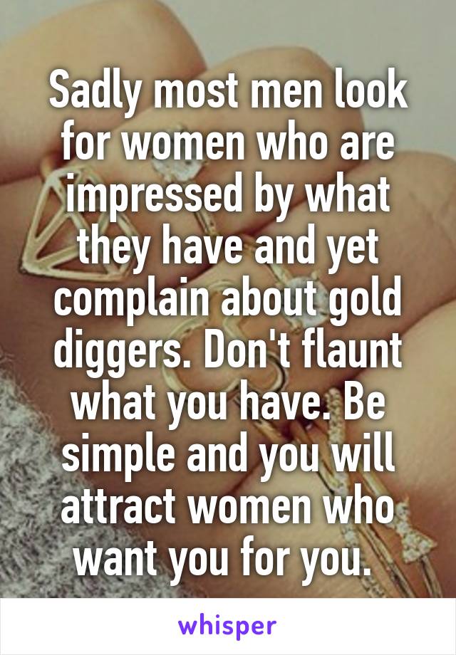 Sadly most men look for women who are impressed by what they have and yet complain about gold diggers. Don't flaunt what you have. Be simple and you will attract women who want you for you. 