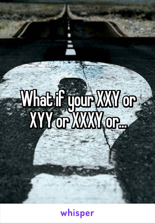 What if your XXY or XYY or XXXY or...