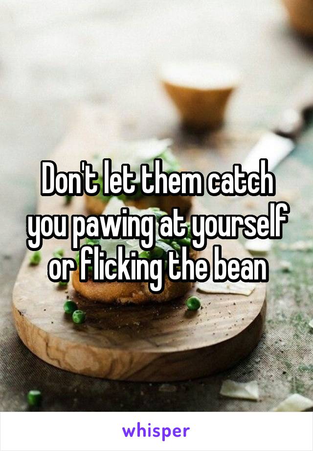 Don't let them catch you pawing at yourself or flicking the bean