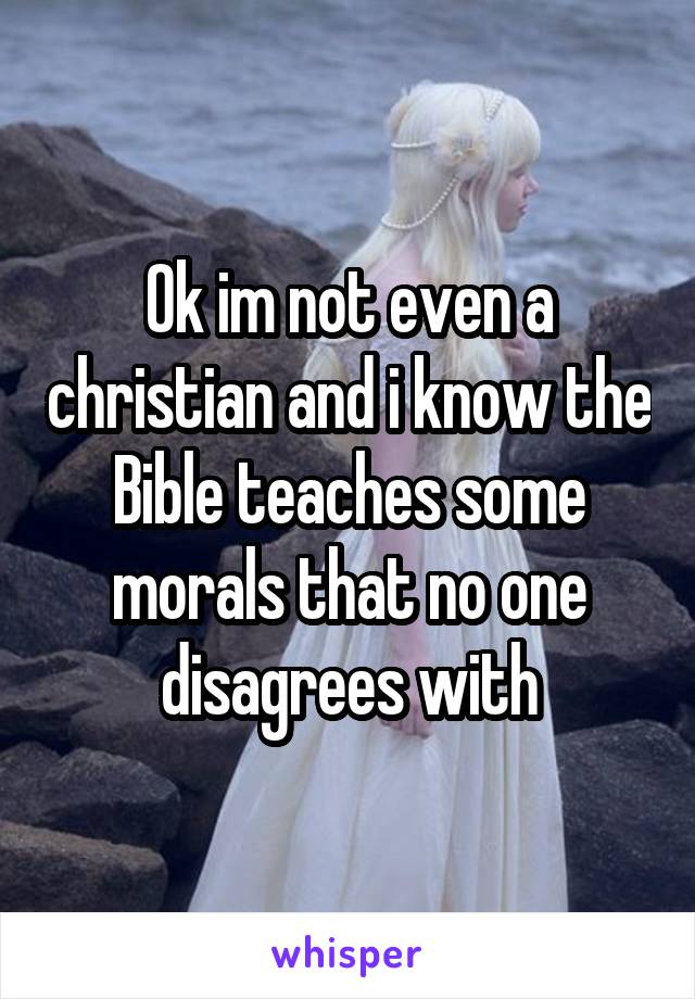 Ok im not even a christian and i know the Bible teaches some morals that no one disagrees with