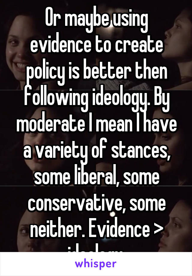 Or maybe using evidence to create policy is better then following ideology. By moderate I mean I have a variety of stances, some liberal, some conservative, some neither. Evidence > ideology 