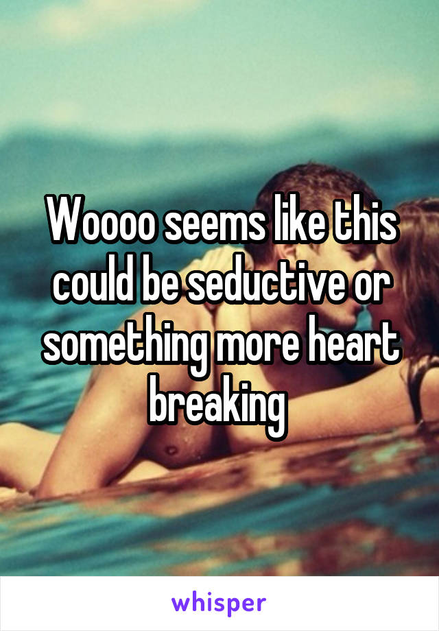 Woooo seems like this could be seductive or something more heart breaking 