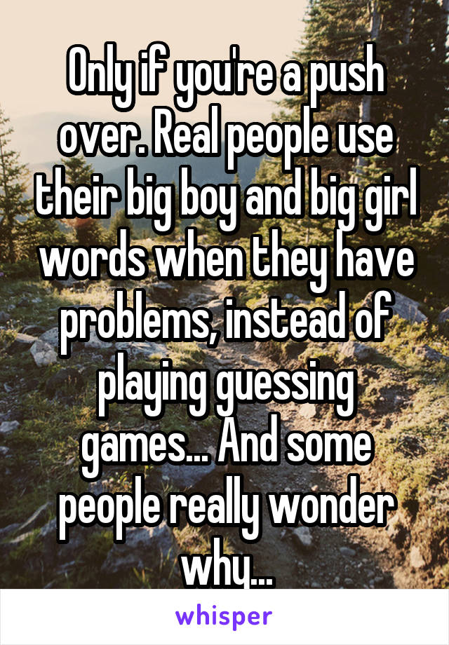 Only if you're a push over. Real people use their big boy and big girl words when they have problems, instead of playing guessing games... And some people really wonder why...