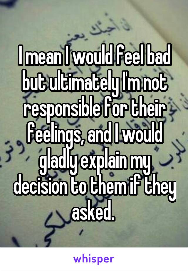 I mean I would feel bad but ultimately I'm not responsible for their feelings, and I would gladly explain my decision to them if they asked. 