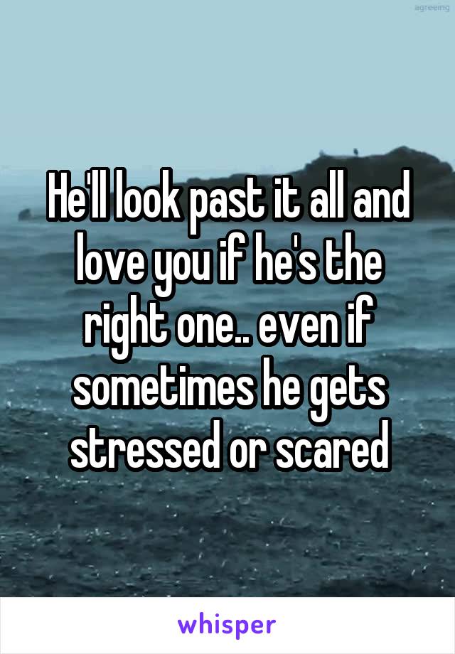 He'll look past it all and love you if he's the right one.. even if sometimes he gets stressed or scared