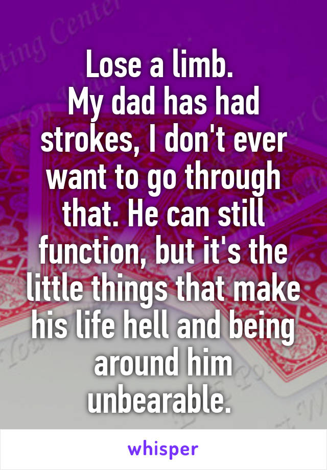 Lose a limb. 
My dad has had strokes, I don't ever want to go through that. He can still function, but it's the little things that make his life hell and being around him unbearable. 