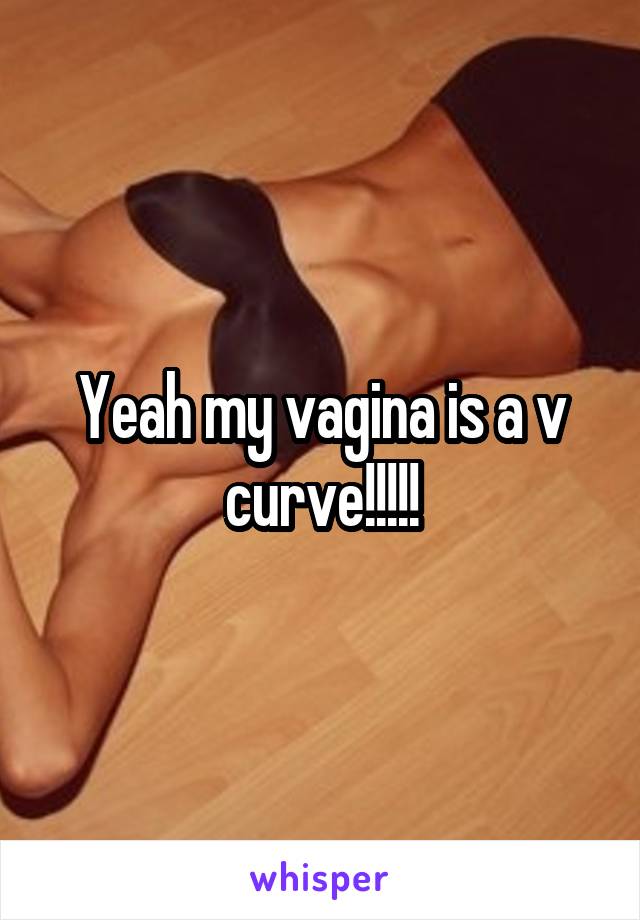 Yeah my vagina is a v curve!!!!!