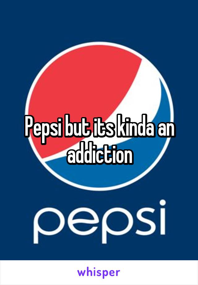 Pepsi but its kinda an addiction