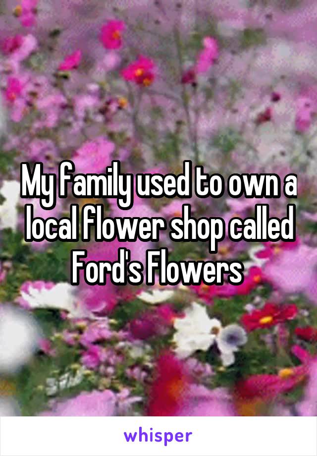 My family used to own a local flower shop called Ford's Flowers 