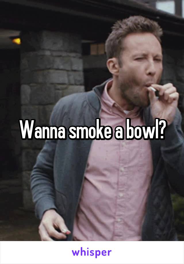 Wanna smoke a bowl?