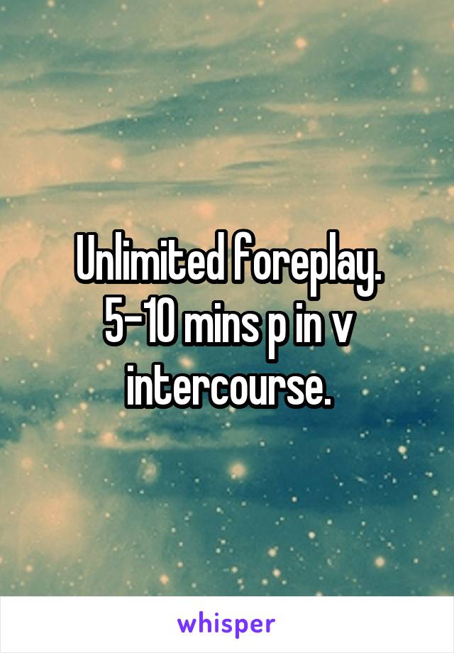 Unlimited foreplay.
5-10 mins p in v intercourse.