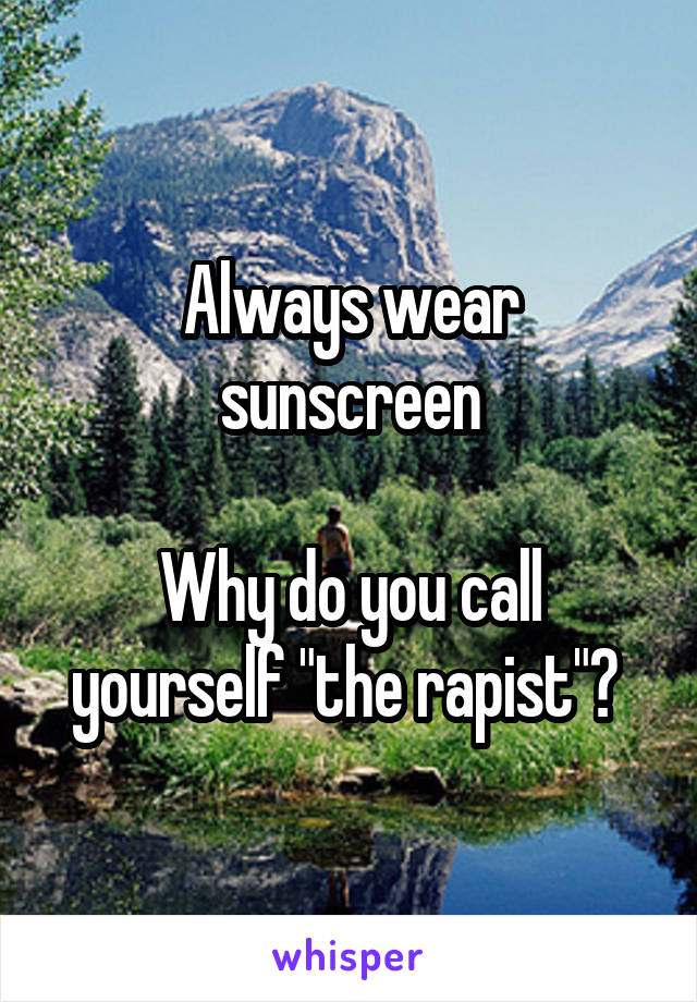 Always wear sunscreen

Why do you call yourself "the rapist"? 