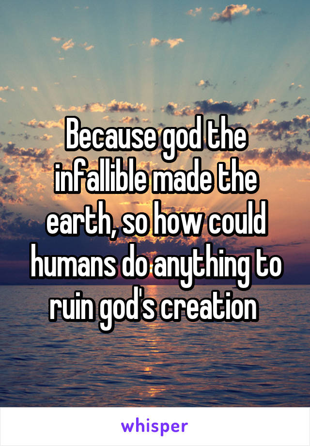 Because god the infallible made the earth, so how could humans do anything to ruin god's creation 