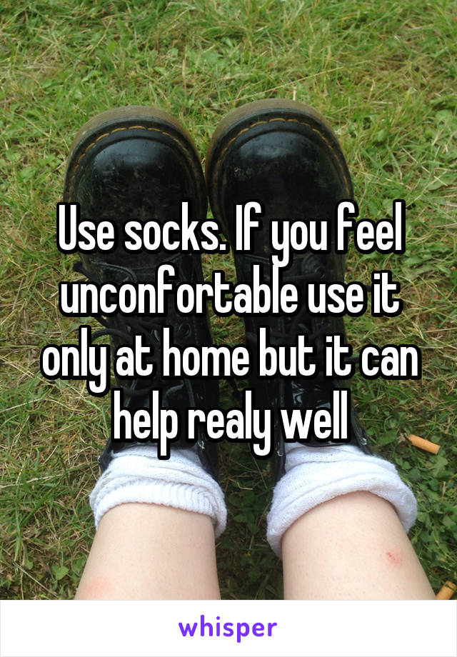 Use socks. If you feel unconfortable use it only at home but it can help realy well