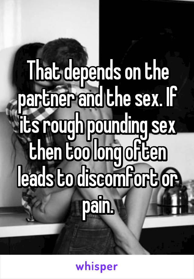 That depends on the partner and the sex. If its rough pounding sex then too long often leads to discomfort or pain.