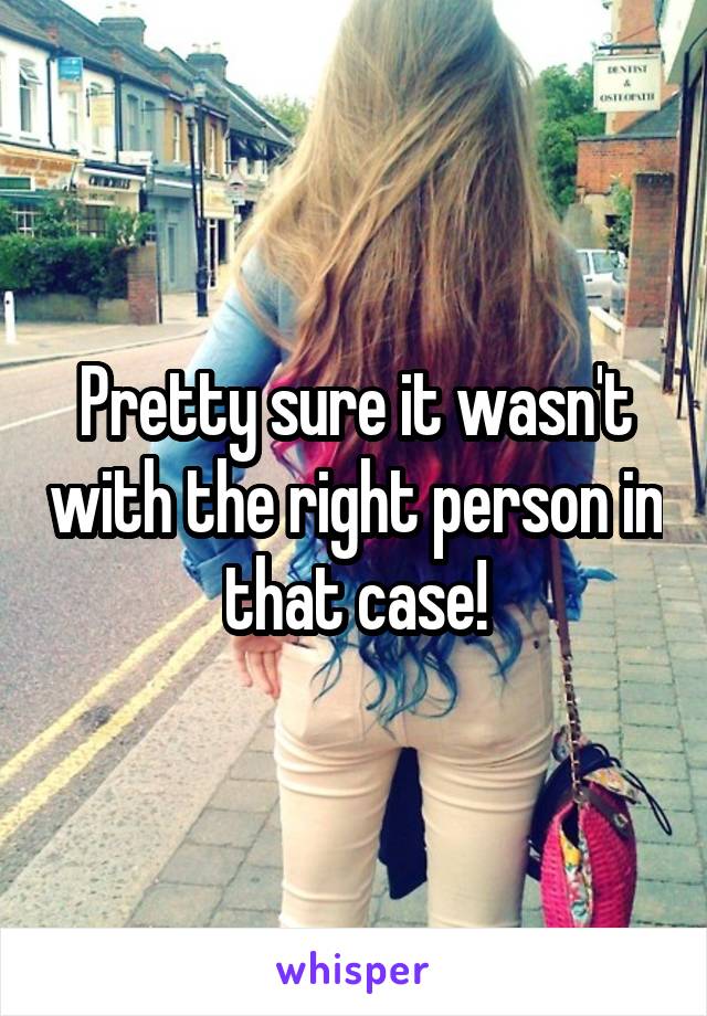 Pretty sure it wasn't with the right person in that case!