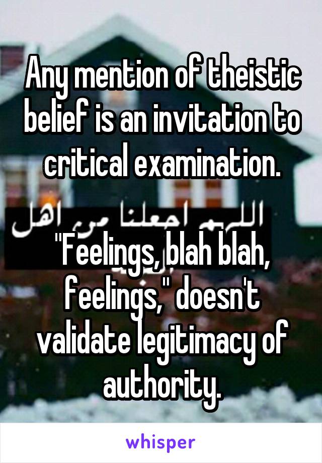 Any mention of theistic belief is an invitation to critical examination.

"Feelings, blah blah, feelings," doesn't validate legitimacy of authority.