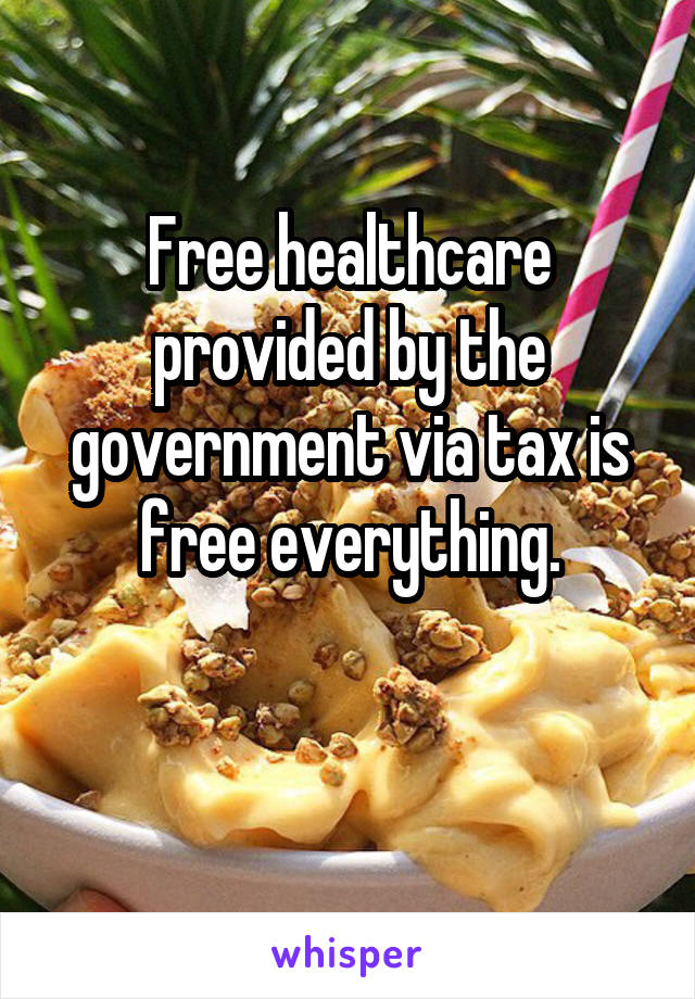 Free healthcare provided by the government via tax is free everything.

