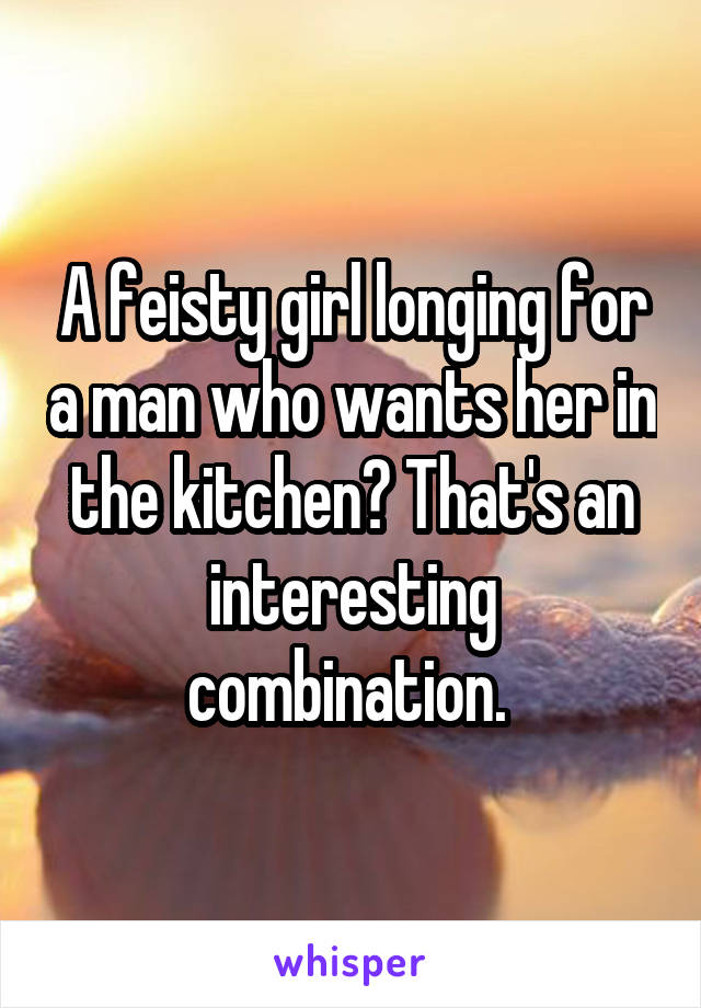 A feisty girl longing for a man who wants her in the kitchen? That's an interesting combination. 