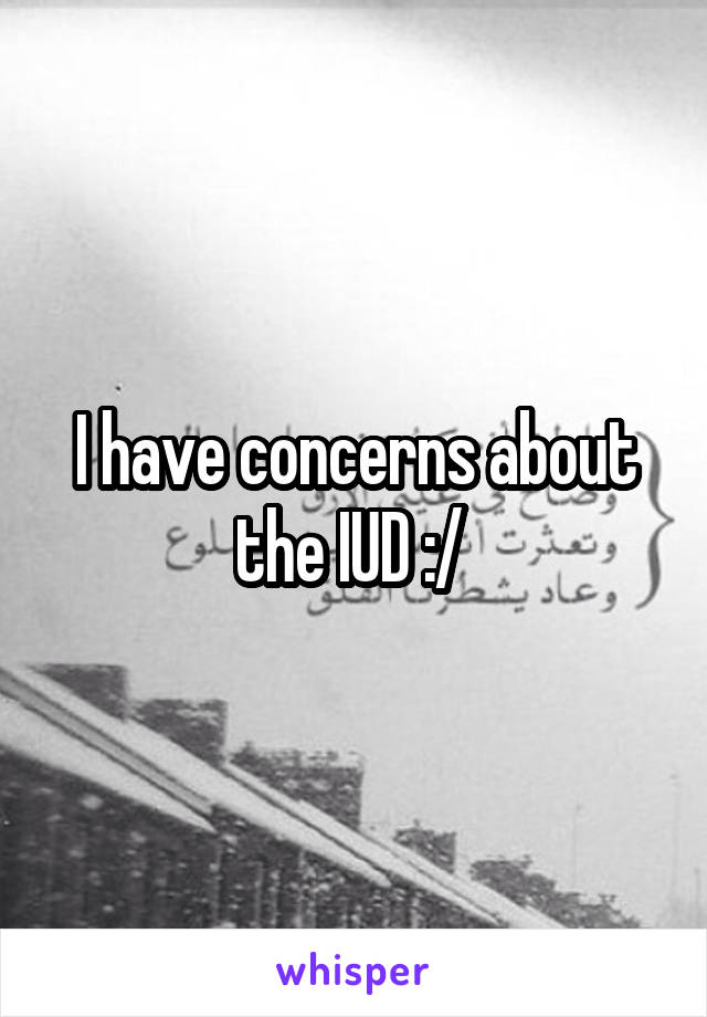 I have concerns about the IUD :/ 