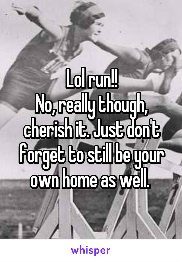 Lol run!!
No, really though, cherish it. Just don't forget to still be your own home as well. 