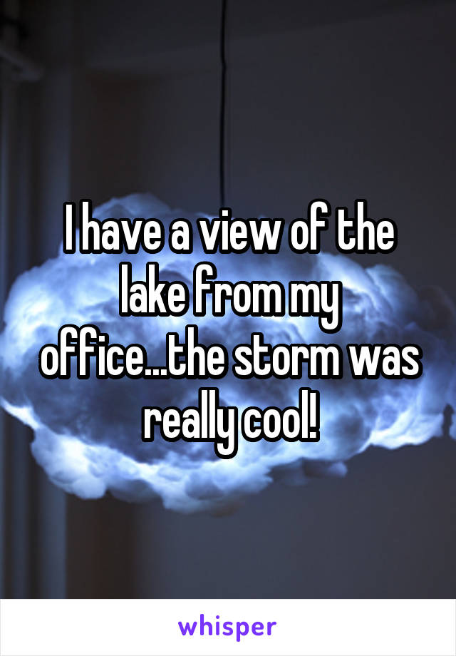 I have a view of the lake from my office...the storm was really cool!