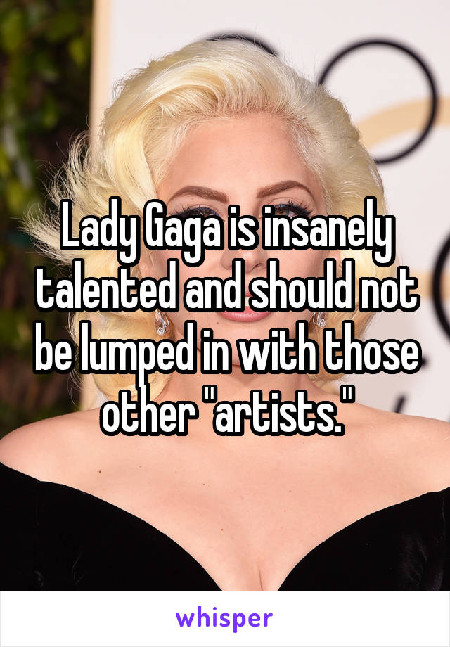 Lady Gaga is insanely talented and should not be lumped in with those other "artists."