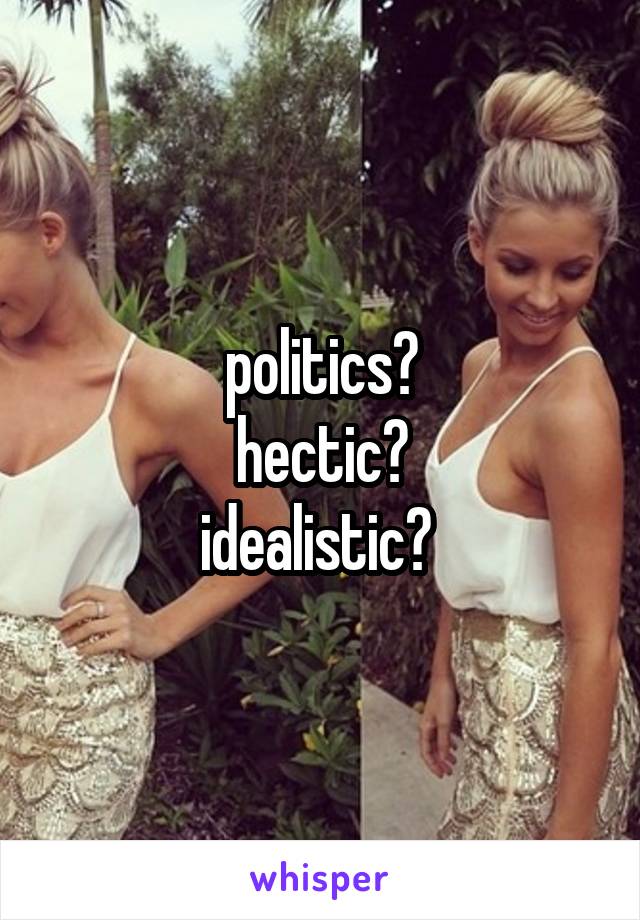 politics?
hectic?
idealistic? 