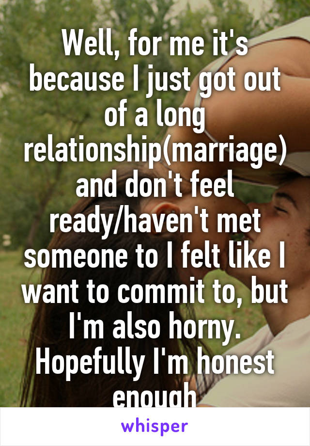 Well, for me it's because I just got out of a long relationship(marriage) and don't feel ready/haven't met someone to I felt like I want to commit to, but I'm also horny. Hopefully I'm honest enough