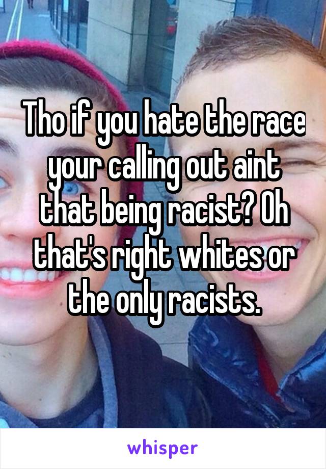 Tho if you hate the race your calling out aint that being racist? Oh that's right whites or the only racists.
