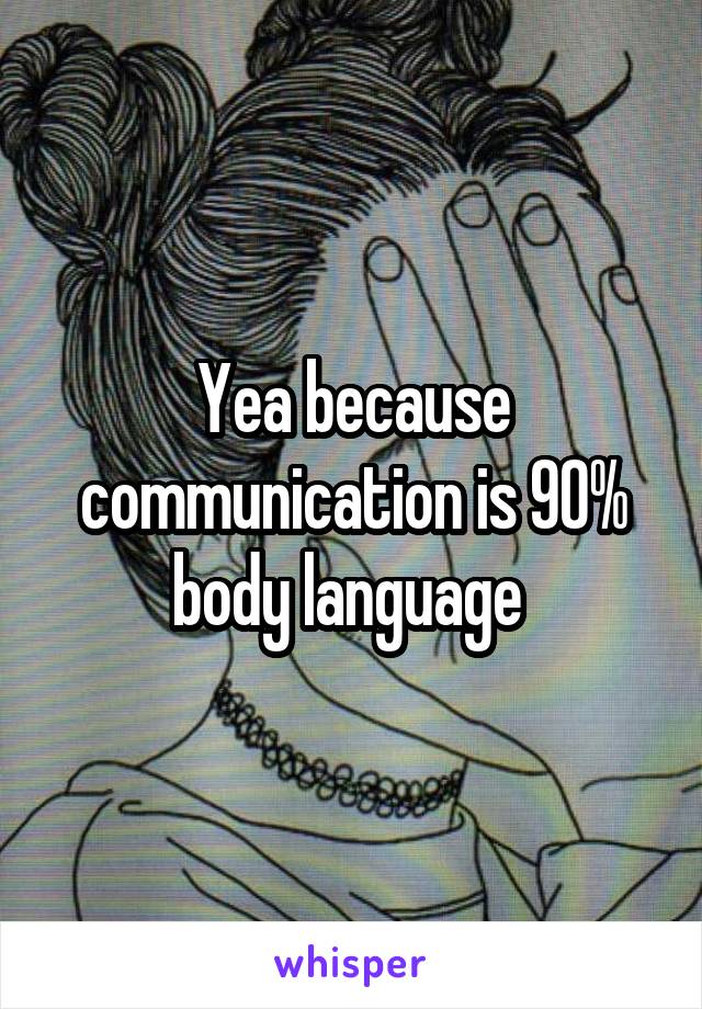 Yea because communication is 90% body language 