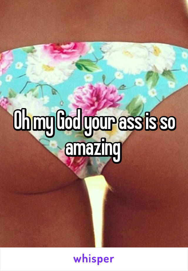 Oh my God your ass is so amazing 