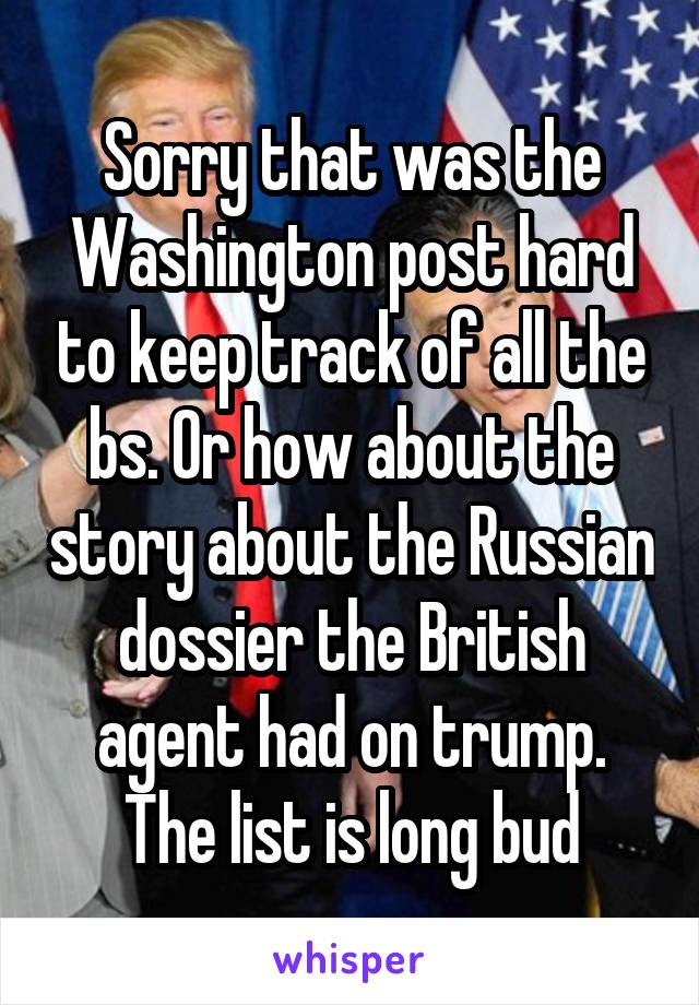 Sorry that was the Washington post hard to keep track of all the bs. Or how about the story about the Russian dossier the British agent had on trump. The list is long bud