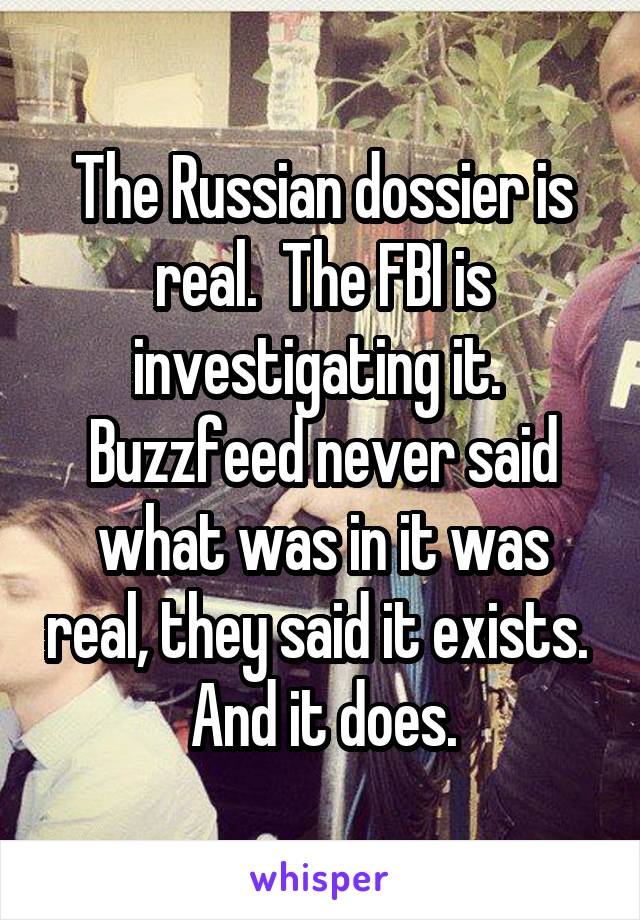 The Russian dossier is real.  The FBI is investigating it.  Buzzfeed never said what was in it was real, they said it exists.  And it does.