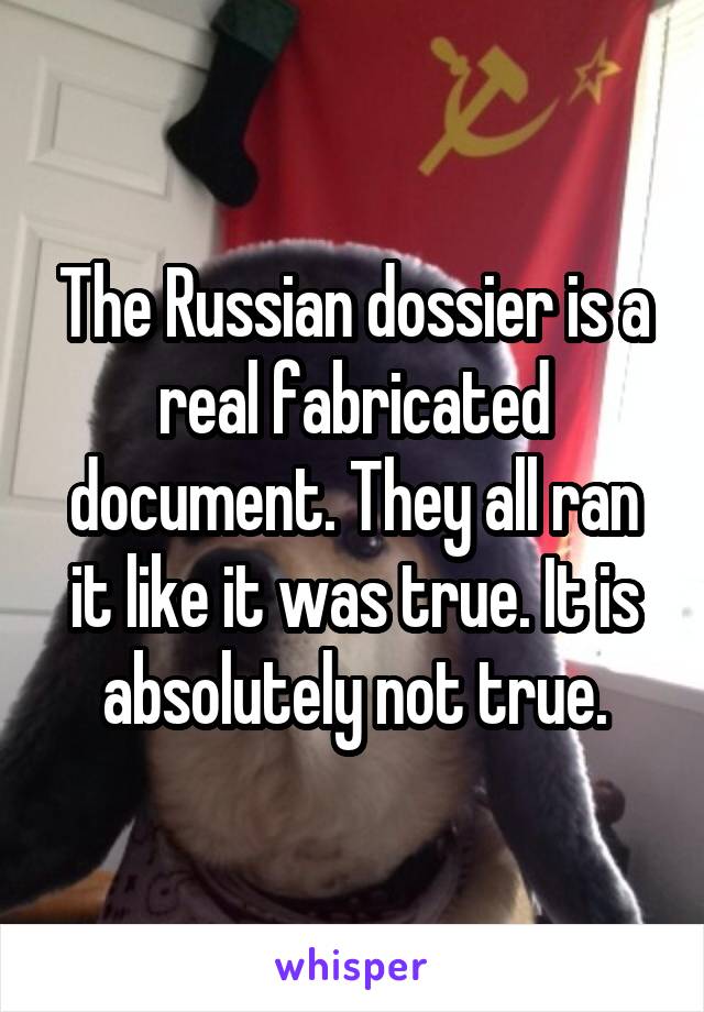 The Russian dossier is a real fabricated document. They all ran it like it was true. It is absolutely not true.