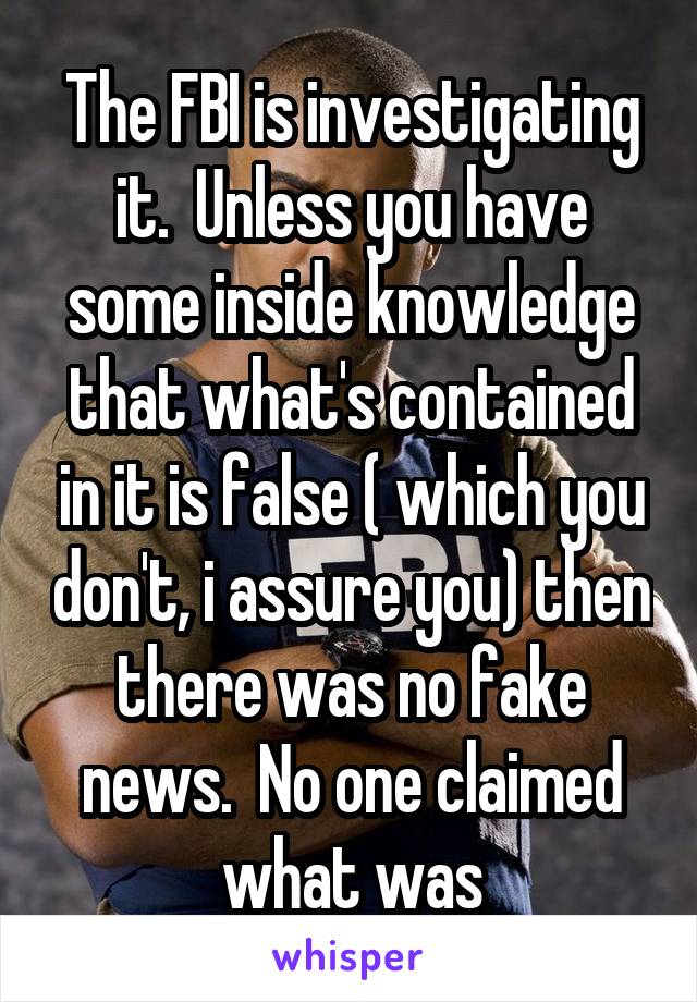 The FBI is investigating it.  Unless you have some inside knowledge that what's contained in it is false ( which you don't, i assure you) then there was no fake news.  No one claimed what was