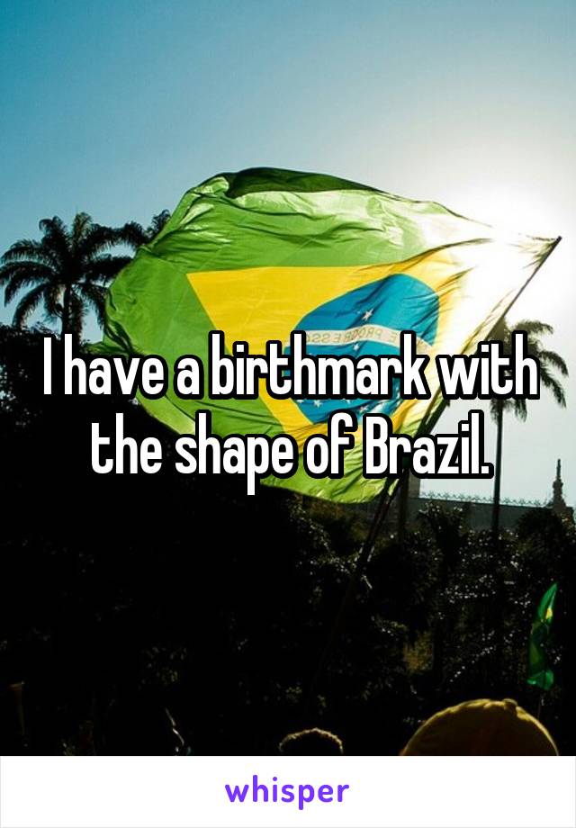 I have a birthmark with the shape of Brazil.