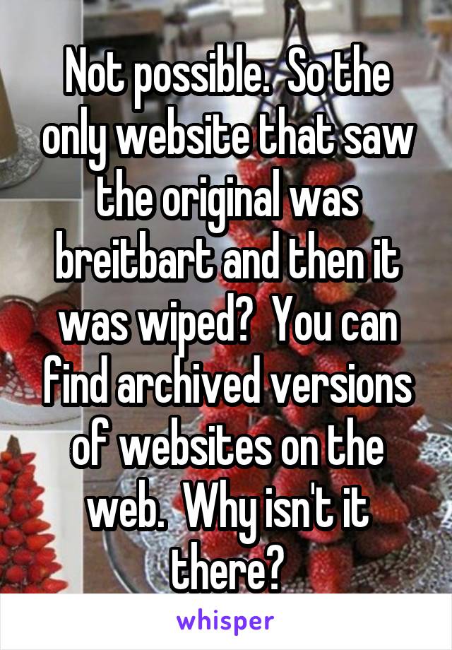 Not possible.  So the only website that saw the original was breitbart and then it was wiped?  You can find archived versions of websites on the web.  Why isn't it there?