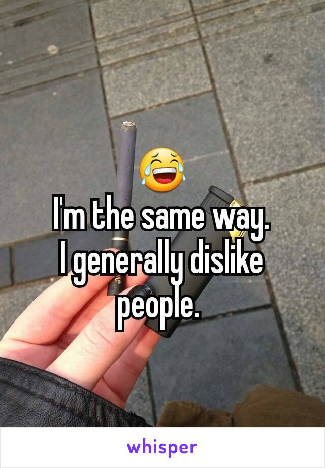 😂
I'm the same way.
I generally dislike people. 